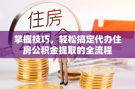 公安掌握技巧，轻松搞定代办住房公积金提取的全流程