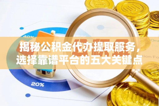 公安揭秘公积金代办提取服务，选择靠谱平台的五大关键点