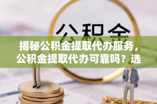 公安揭秘公积金提取代办服务，公积金提取代办可靠吗？选择需谨慎