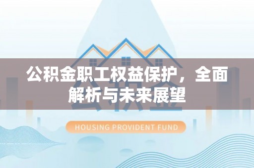 公安公积金职工权益保护，全面解析与未来展望