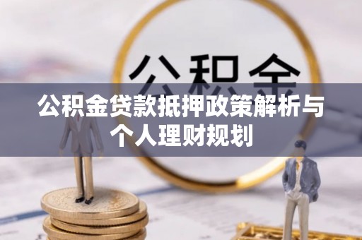 公安公积金贷款抵押政策解析与个人理财规划