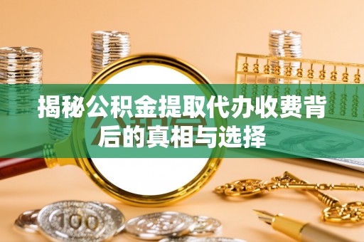 公安揭秘公积金提取代办收费背后的真相与选择