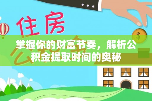 公安掌握你的财富节奏，解析公积金提取时间的奥秘