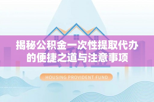公安揭秘公积金一次性提取代办的便捷之道与注意事项