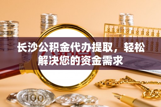 公安长沙公积金代办提取，轻松解决您的资金需求