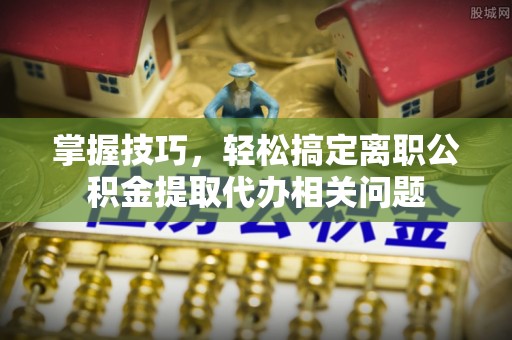 公安掌握技巧，轻松搞定离职公积金提取代办相关问题