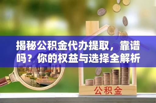 公安揭秘公积金代办提取，靠谱吗？你的权益与选择全解析
