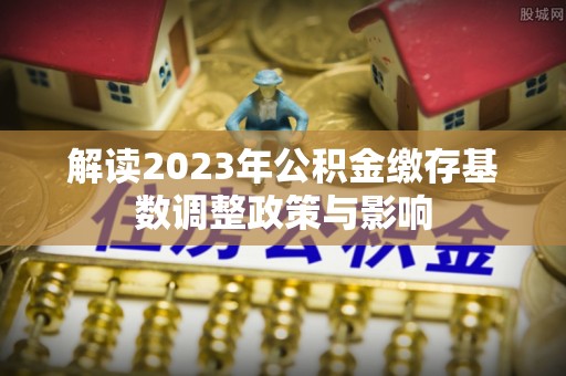 公安解读2023年公积金缴存基数调整政策与影响
