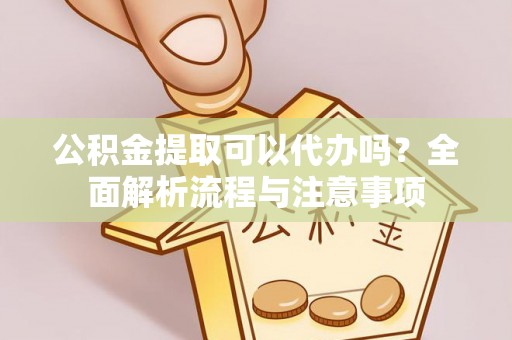 公安公积金提取可以代办吗？全面解析流程与注意事项