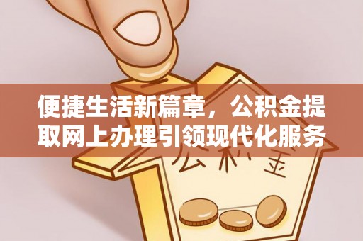 公安便捷生活新篇章，公积金提取网上办理引领现代化服务