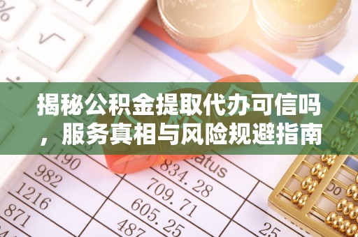 公安揭秘公积金提取代办可信吗，服务真相与风险规避指南