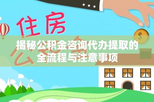 公安揭秘公积金咨询代办提取的全流程与注意事项