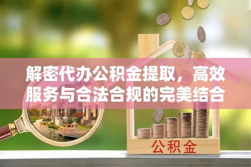 公安解密代办公积金提取，高效服务与合法合规的完美结合