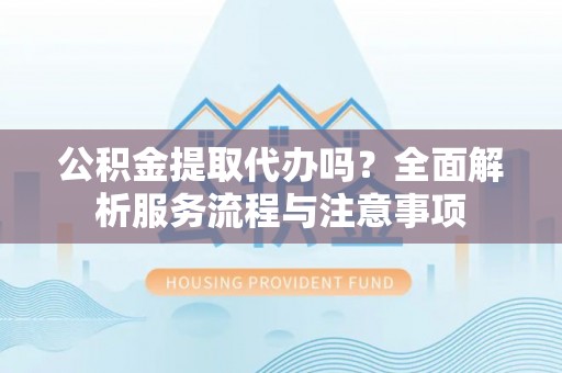 公安公积金提取代办吗？全面解析服务流程与注意事项