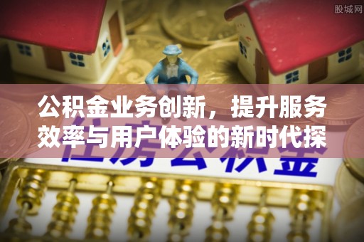 公安公积金业务创新，提升服务效率与用户体验的新时代探索