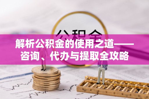 公安解析公积金的使用之道——咨询、代办与提取全攻略