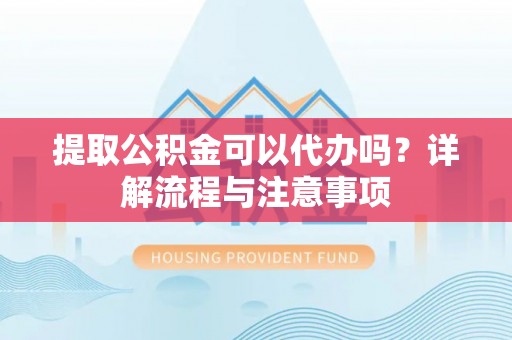 公安提取公积金可以代办吗？详解流程与注意事项
