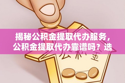 公安揭秘公积金提取代办服务，公积金提取代办靠谱吗？选择需谨慎