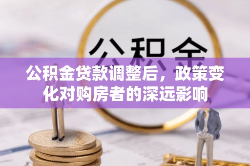 公安公积金贷款调整后，政策变化对购房者的深远影响