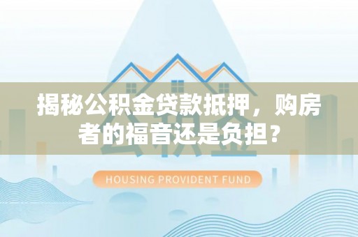 公安揭秘公积金贷款抵押，购房者的福音还是负担？