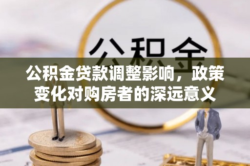 公安公积金贷款调整影响，政策变化对购房者的深远意义
