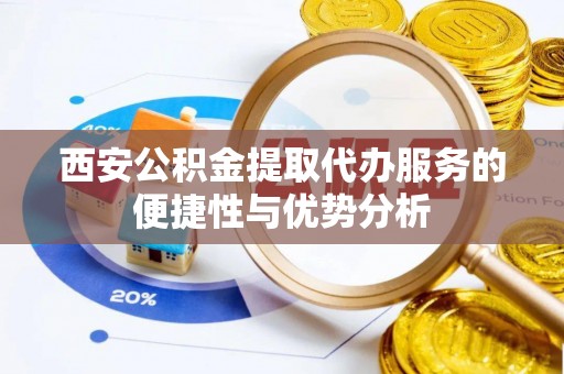 公安西安公积金提取代办服务的便捷性与优势分析