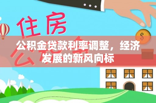 公安公积金贷款利率调整，经济发展的新风向标
