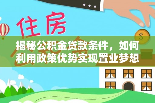 公安揭秘公积金贷款条件，如何利用政策优势实现置业梦想