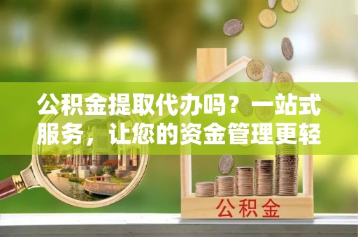 公安公积金提取代办吗？一站式服务，让您的资金管理更轻松