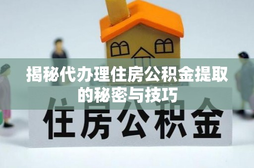 公安揭秘代办理住房公积金提取的秘密与技巧