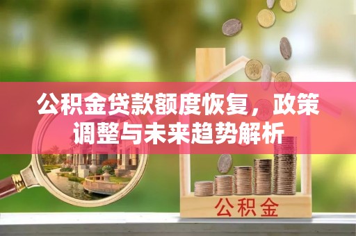 公安公积金贷款额度恢复，政策调整与未来趋势解析