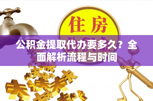 公安公积金提取代办要多久？全面解析流程与时间