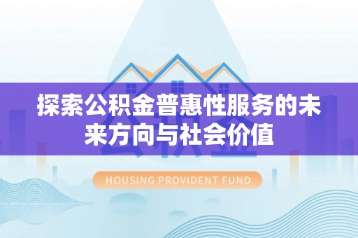公安探索公积金普惠性服务的未来方向与社会价值