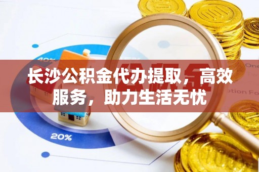 公安长沙公积金代办提取，高效服务，助力生活无忧