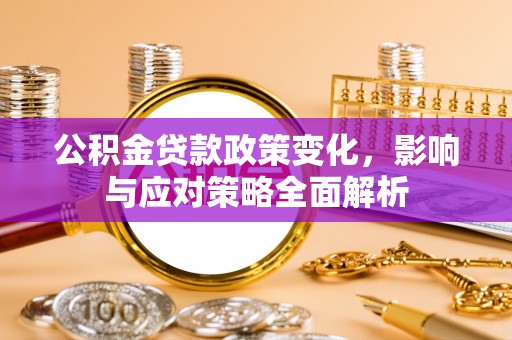 公安公积金贷款政策变化，影响与应对策略全面解析