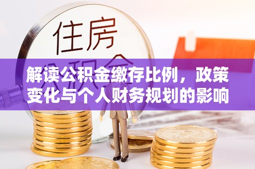 公安解读公积金缴存比例，政策变化与个人财务规划的影响
