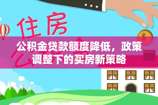 公安公积金贷款额度降低，政策调整下的买房新策略