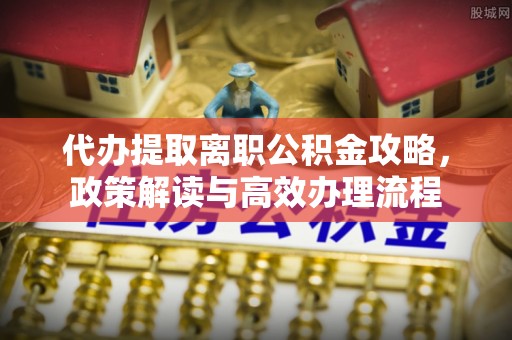 公安代办提取离职公积金攻略，政策解读与高效办理流程