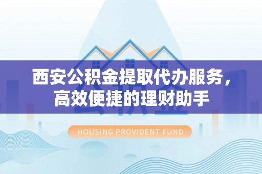 公安西安公积金提取代办服务，高效便捷的理财助手