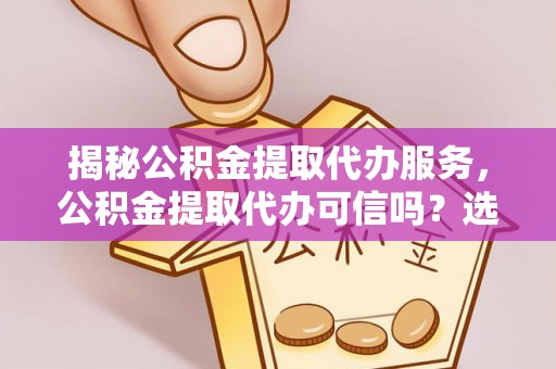 公安揭秘公积金提取代办服务，公积金提取代办可信吗？选择前你需要知道的真相