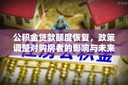公安公积金贷款额度恢复，政策调整对购房者的影响与未来展望