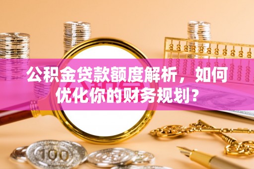 公安公积金贷款额度解析，如何优化你的财务规划？