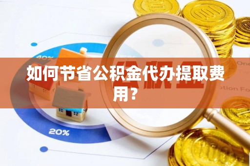 公安如何节省公积金代办提取费用？