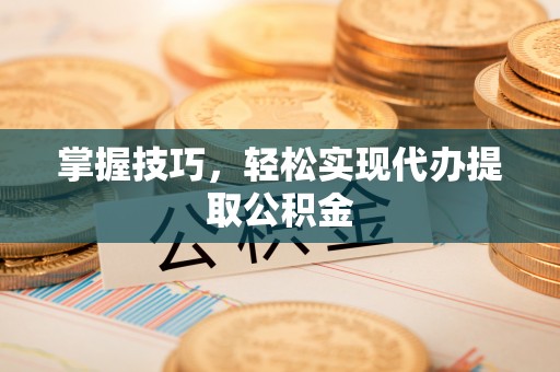 公安掌握技巧，轻松实现代办提取公积金