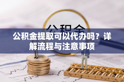 公安公积金提取可以代办吗？详解流程与注意事项