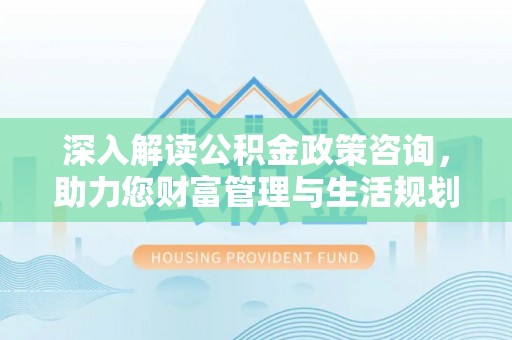 公安深入解读公积金政策咨询，助力您财富管理与生活规划