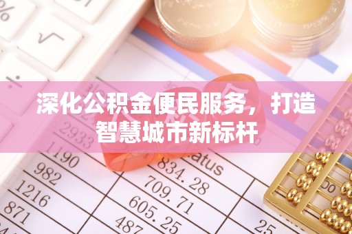 公安深化公积金便民服务，打造智慧城市新标杆