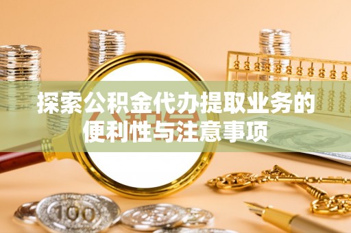 公安探索公积金代办提取业务的便利性与注意事项