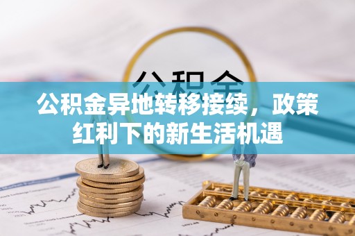 公安公积金异地转移接续，政策红利下的新生活机遇