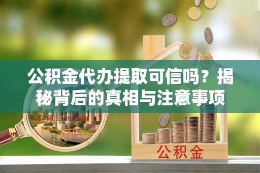 公安公积金代办提取可信吗？揭秘背后的真相与注意事项